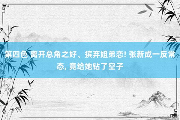 第四色 离开总角之好、摈弃姐弟恋! 张新成一反常态， 竟给她钻了空子