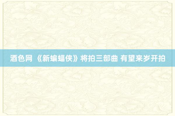 酒色网 《新蝙蝠侠》将拍三部曲 有望来岁开拍