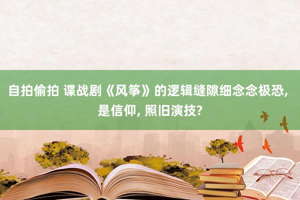 自拍偷拍 谍战剧《风筝》的逻辑缝隙细念念极恐， 是信仰， 照旧演技?