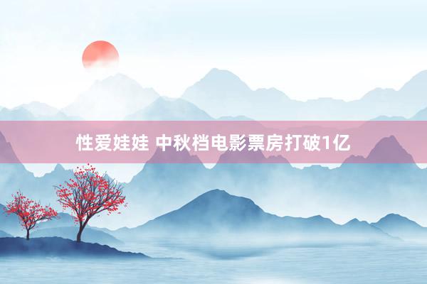 性爱娃娃 中秋档电影票房打破1亿