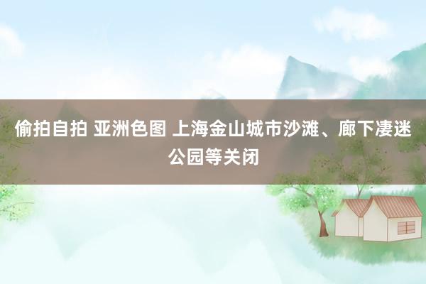 偷拍自拍 亚洲色图 上海金山城市沙滩、廊下凄迷公园等关闭