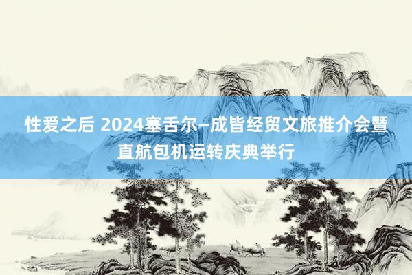 性爱之后 2024塞舌尔—成皆经贸文旅推介会暨直航包机运转庆典举行