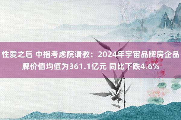 性爱之后 中指考虑院请教：2024年宇宙品牌房企品牌价值均值为361.1亿元 同比下跌4.6%