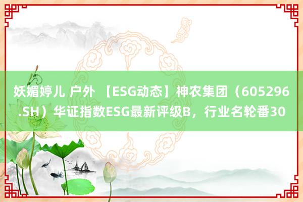 妖媚婷儿 户外 【ESG动态】神农集团（605296.SH）华证指数ESG最新评级B，行业名轮番30