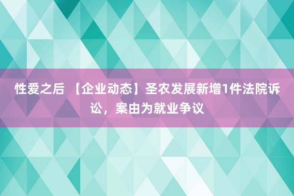 性爱之后 【企业动态】圣农发展新增1件法院诉讼，案由为就业争议