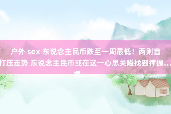 户外 sex 东说念主民币跌至一周最低！两则音问打压走势 东说念主民币或在这一心思关隘找到撑握……