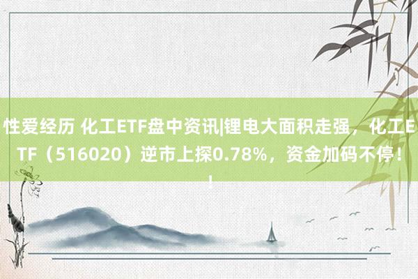 性爱经历 化工ETF盘中资讯|锂电大面积走强，化工ETF（516020）逆市上探0.78%，资金加码不停！