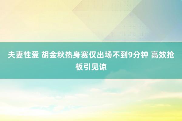 夫妻性爱 胡金秋热身赛仅出场不到9分钟 高效抢板引见谅