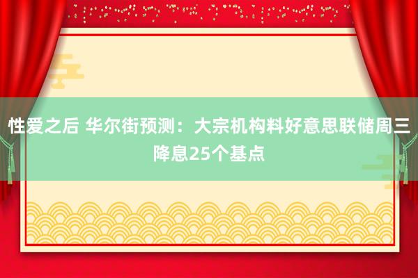 性爱之后 华尔街预测：大宗机构料好意思联储周三降息25个基点