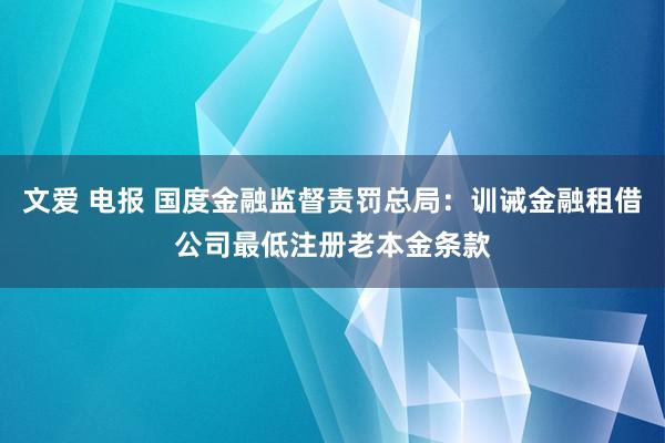 文爱 电报 国度金融监督责罚总局：训诫金融租借公司最低注册老本金条款