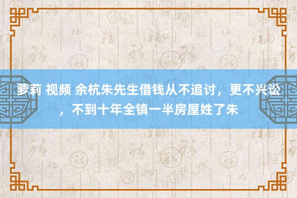 萝莉 视频 余杭朱先生借钱从不追讨，更不兴讼，不到十年全镇一半房屋姓了朱