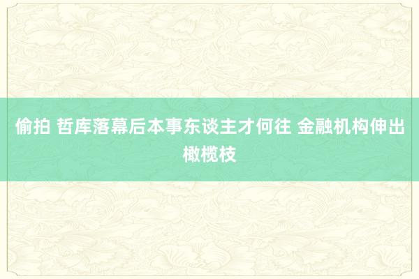 偷拍 哲库落幕后本事东谈主才何往 金融机构伸出橄榄枝