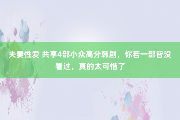 夫妻性爱 共享4部小众高分韩剧，你若一部皆没看过，真的太可惜了