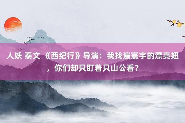 人妖 泰文 《西纪行》导演：我找遍寰宇的漂亮妞，你们却只盯着只山公看？