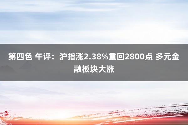 第四色 午评：沪指涨2.38%重回2800点 多元金融板块大涨