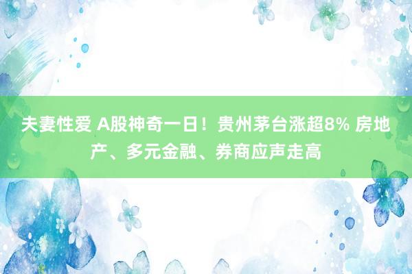 夫妻性爱 A股神奇一日！贵州茅台涨超8% 房地产、多元金融、券商应声走高