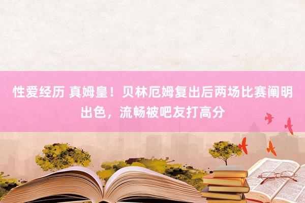 性爱经历 真姆皇！贝林厄姆复出后两场比赛阐明出色，流畅被吧友打高分