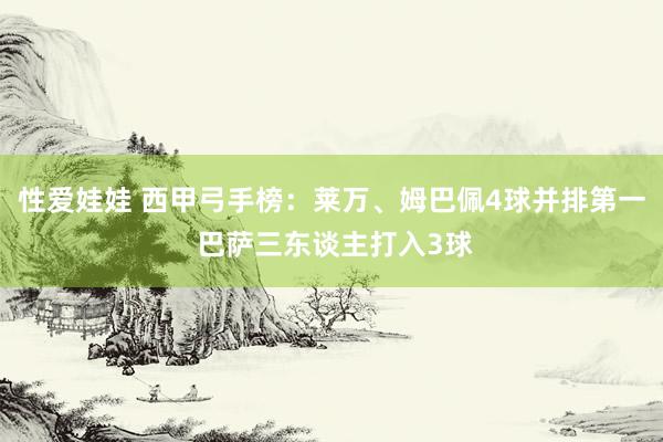 性爱娃娃 西甲弓手榜：莱万、姆巴佩4球并排第一 巴萨三东谈主打入3球