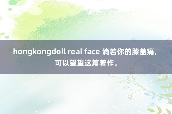 hongkongdoll real face 淌若你的膝盖痛， 可以望望这篇著作。