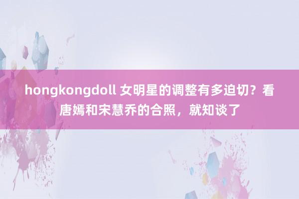 hongkongdoll 女明星的调整有多迫切？看唐嫣和宋慧乔的合照，就知谈了