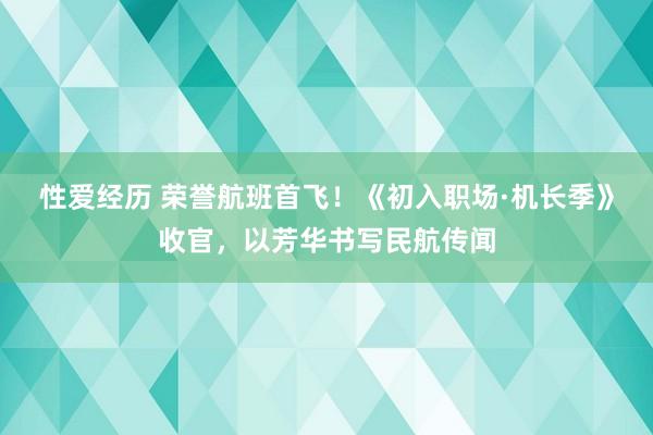 性爱经历 荣誉航班首飞！《初入职场·机长季》收官，以芳华书写民航传闻