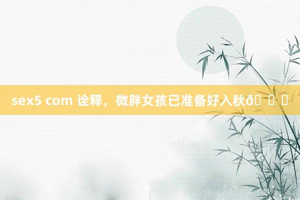 sex5 com 诠释，微胖女孩已准备好入秋🍂