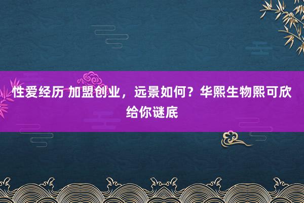 性爱经历 加盟创业，远景如何？华熙生物熙可欣给你谜底