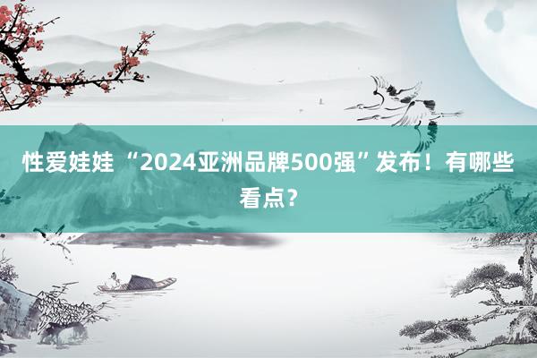 性爱娃娃 “2024亚洲品牌500强”发布！有哪些看点？