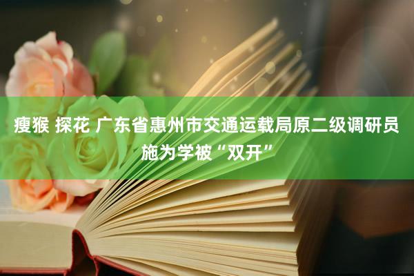 瘦猴 探花 广东省惠州市交通运载局原二级调研员施为学被“双开”