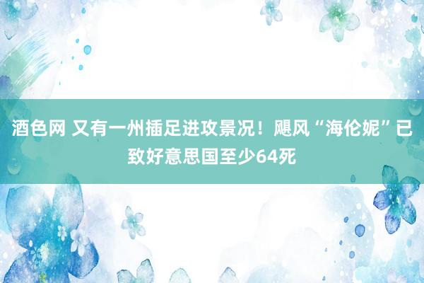 酒色网 又有一州插足进攻景况！飓风“海伦妮”已致好意思国至少64死