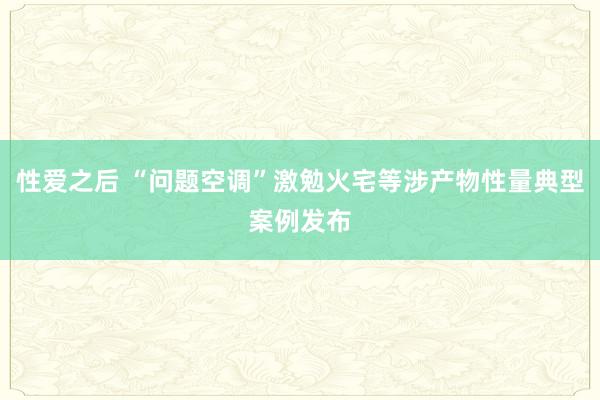 性爱之后 “问题空调”激勉火宅等涉产物性量典型案例发布