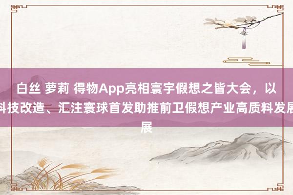 白丝 萝莉 得物App亮相寰宇假想之皆大会，以科技改造、汇注寰球首发助推前卫假想产业高质料发展