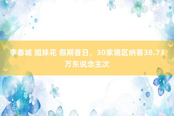 李春城 姐妹花 假期首日，30家境区纳客38.73万东说念主次