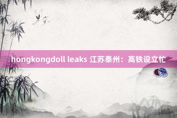 hongkongdoll leaks 江苏泰州：高铁设立忙