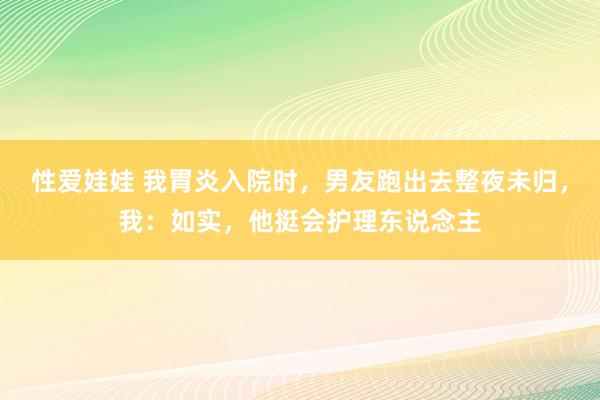 性爱娃娃 我胃炎入院时，男友跑出去整夜未归，我：如实，他挺会护理东说念主