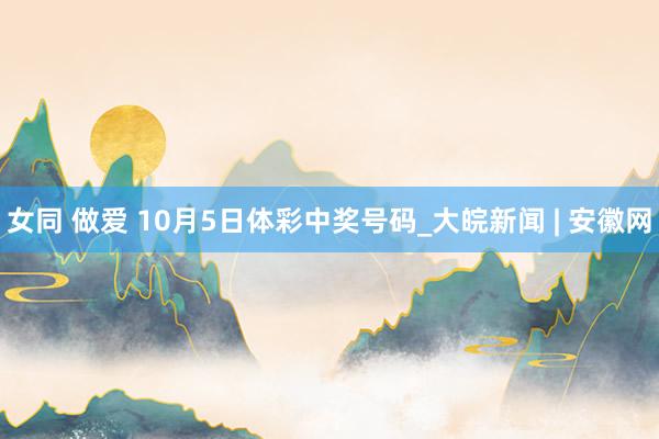 女同 做爱 10月5日体彩中奖号码_大皖新闻 | 安徽网