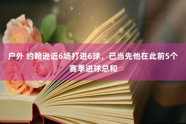 户外 约翰逊近6场打进6球，已当先他在此前5个赛季进球总和