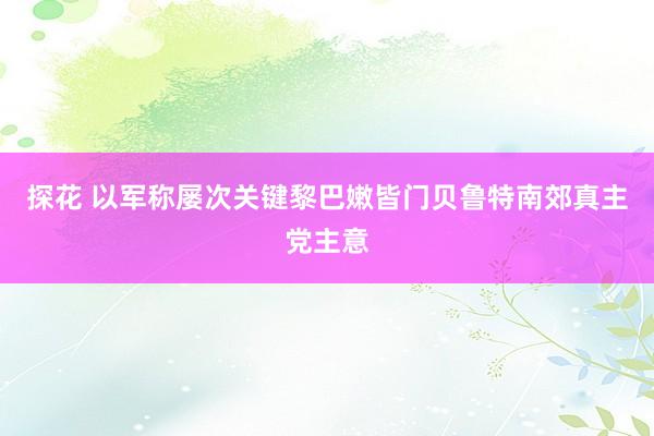 探花 以军称屡次关键黎巴嫩皆门贝鲁特南郊真主党主意