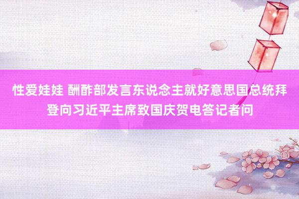 性爱娃娃 酬酢部发言东说念主就好意思国总统拜登向习近平主席致国庆贺电答记者问