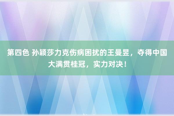 第四色 孙颖莎力克伤病困扰的王曼昱，夺得中国大满贯桂冠，实力对决！