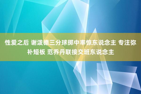 性爱之后 谢泼德三分球掷中率惊东说念主 专注弥补短板 范乔丹联接交班东说念主