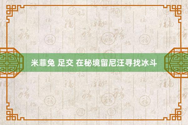 米菲兔 足交 在秘境留尼汪寻找冰斗