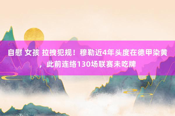 自慰 女孩 拉拽犯规！穆勒近4年头度在德甲染黄，此前连络130场联赛未吃牌