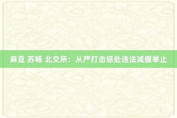 麻豆 苏畅 北交所：从严打击惩处违法减握举止