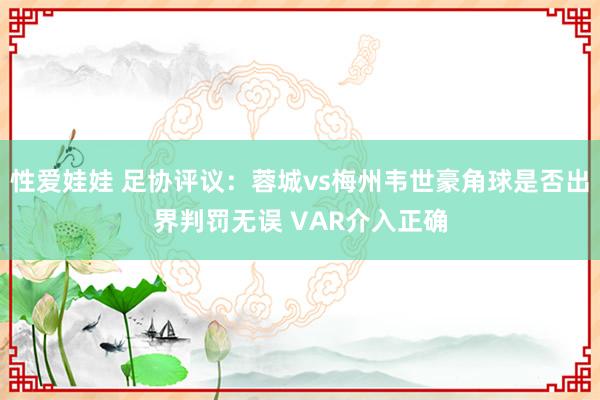 性爱娃娃 足协评议：蓉城vs梅州韦世豪角球是否出界判罚无误 VAR介入正确