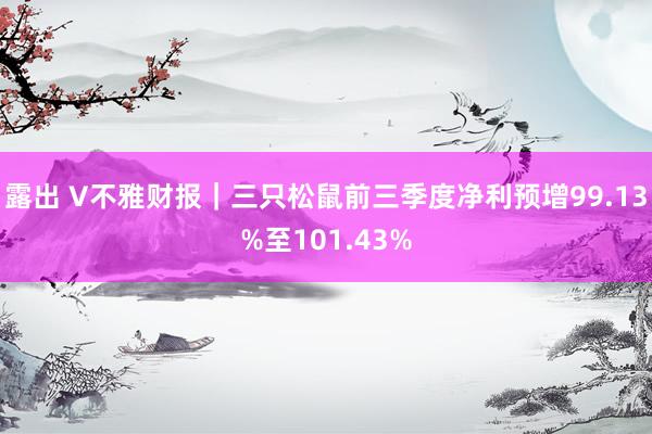 露出 V不雅财报｜三只松鼠前三季度净利预增99.13%至101.43%