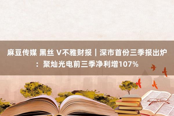 麻豆传媒 黑丝 V不雅财报｜深市首份三季报出炉：聚灿光电前三季净利增107%