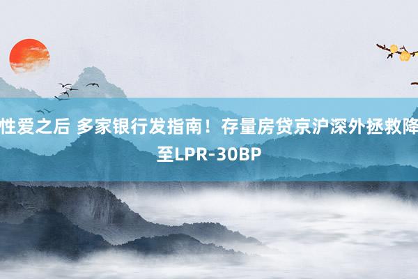 性爱之后 多家银行发指南！存量房贷京沪深外拯救降至LPR-30BP