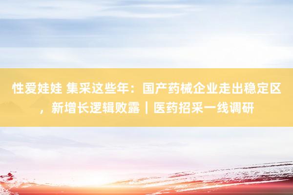 性爱娃娃 集采这些年：国产药械企业走出稳定区，新增长逻辑败露｜医药招采一线调研