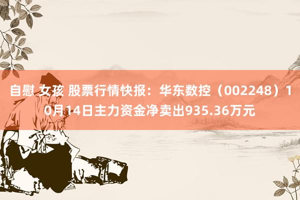 自慰 女孩 股票行情快报：华东数控（002248）10月14日主力资金净卖出935.36万元